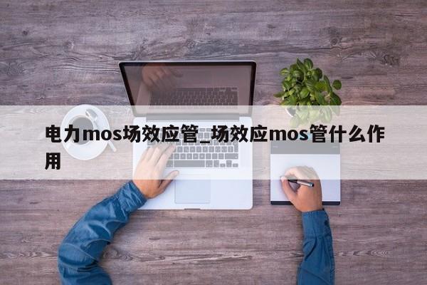 電力mos場效應管_場效應mos管什么作用